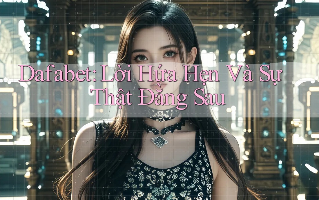 Dafabet: Lời Hứa Hẹn Và Sự Thật Đằng Sau