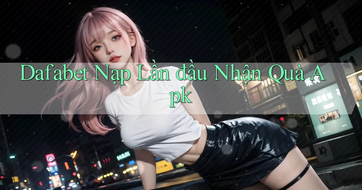 dafabet  nạp lần đầu nhận quà apk