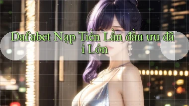 dafabet  Nạp tiền lần đầu ưu đãi lớn