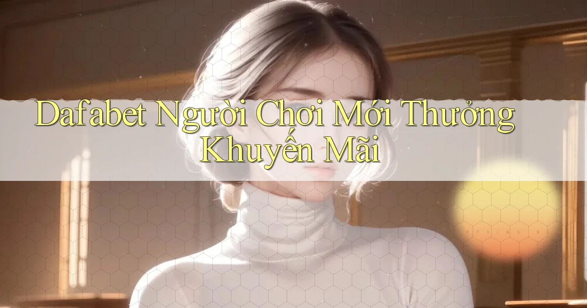 dafabet  người chơi mới thưởng khuyến mãi