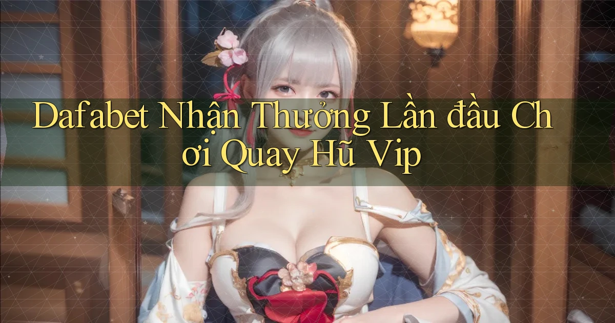 dafabet  nhận thưởng lần đầu chơi quay hũ vip