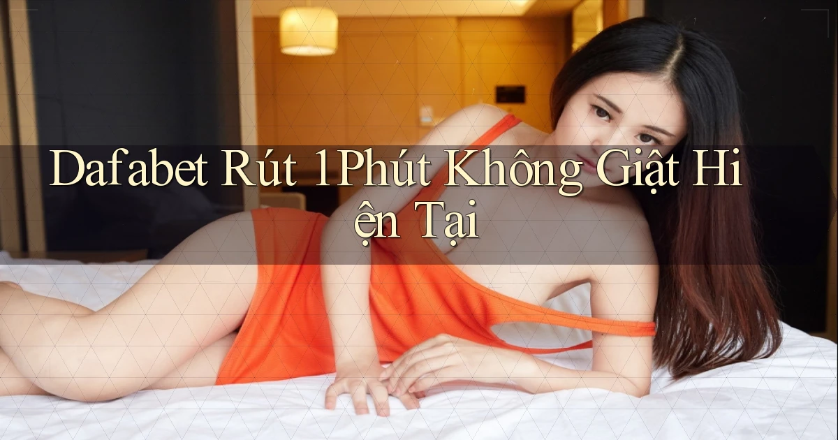 dafabet rút 1 phút không giật hiện tại