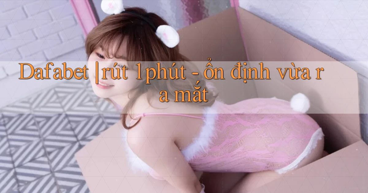 Dafabet rút 1 phút   ổn định vừa ra mắt
