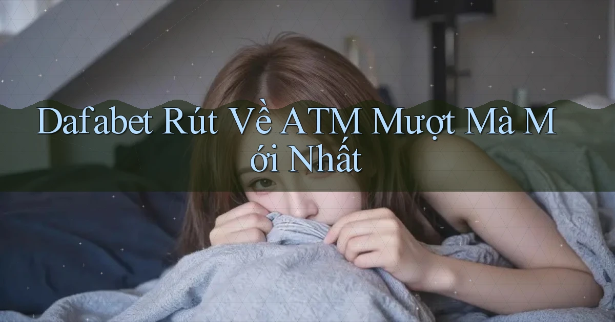 dafabet rút về atm mượt mà mới nhất