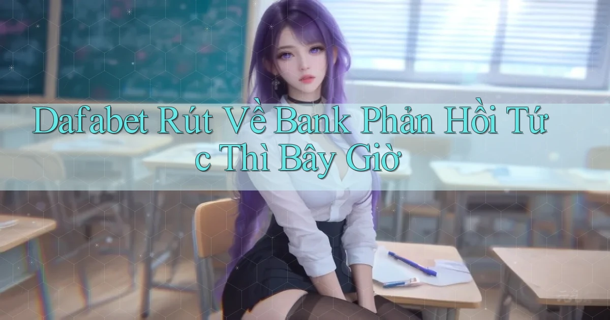dafabet rút về bank phản hồi tức thì bây giờ