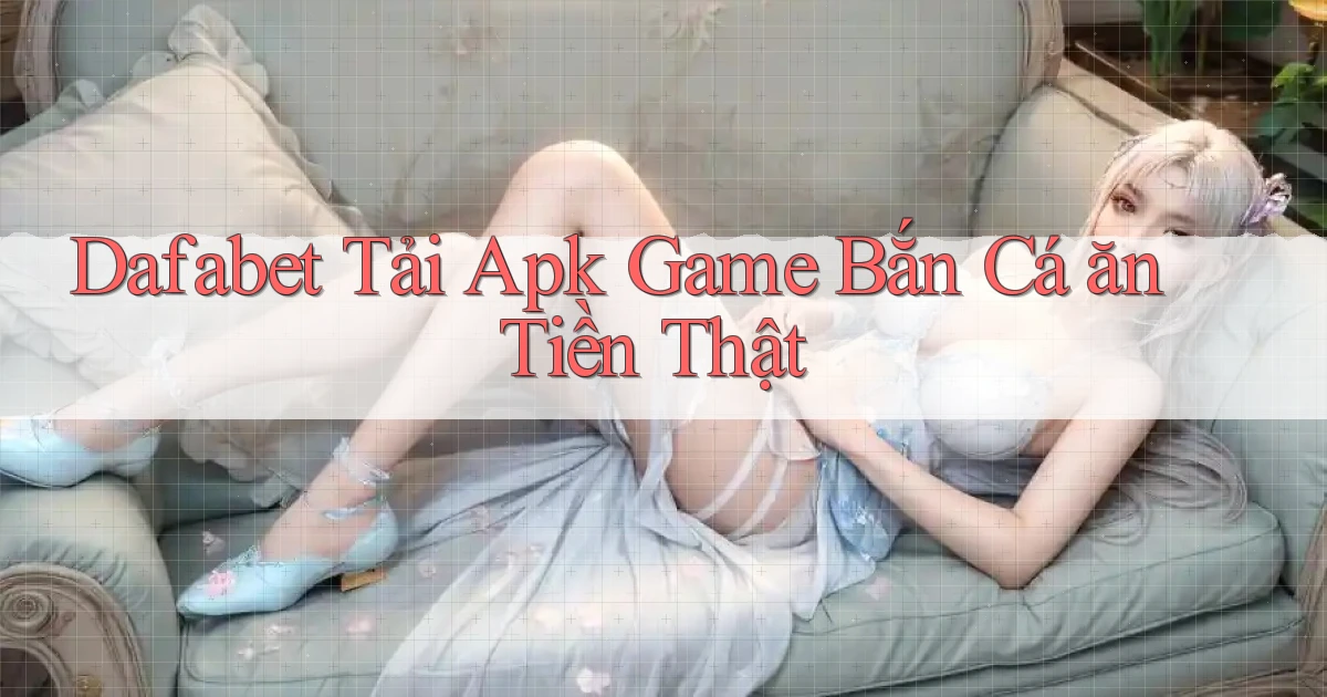 dafabet  tải apk game bắn cá ăn tiền thật