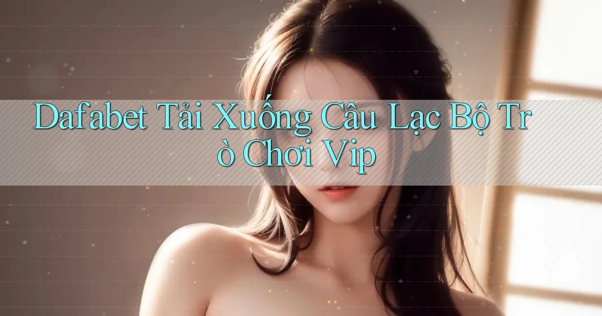 dafabet  tải xuống câu lạc bộ trò chơi vip