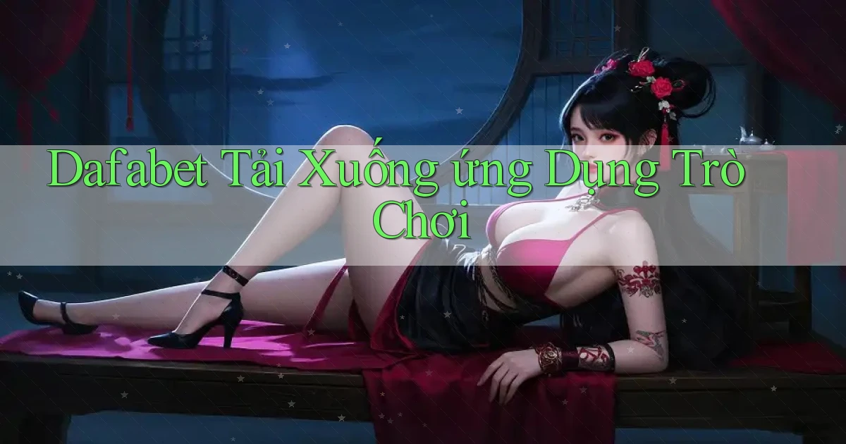dafabet  tải xuống ứng dụng trò chơi