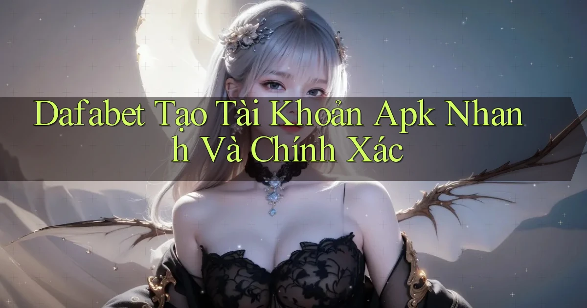 dafabet  tạo tài khoản apk nhanh và chính xác