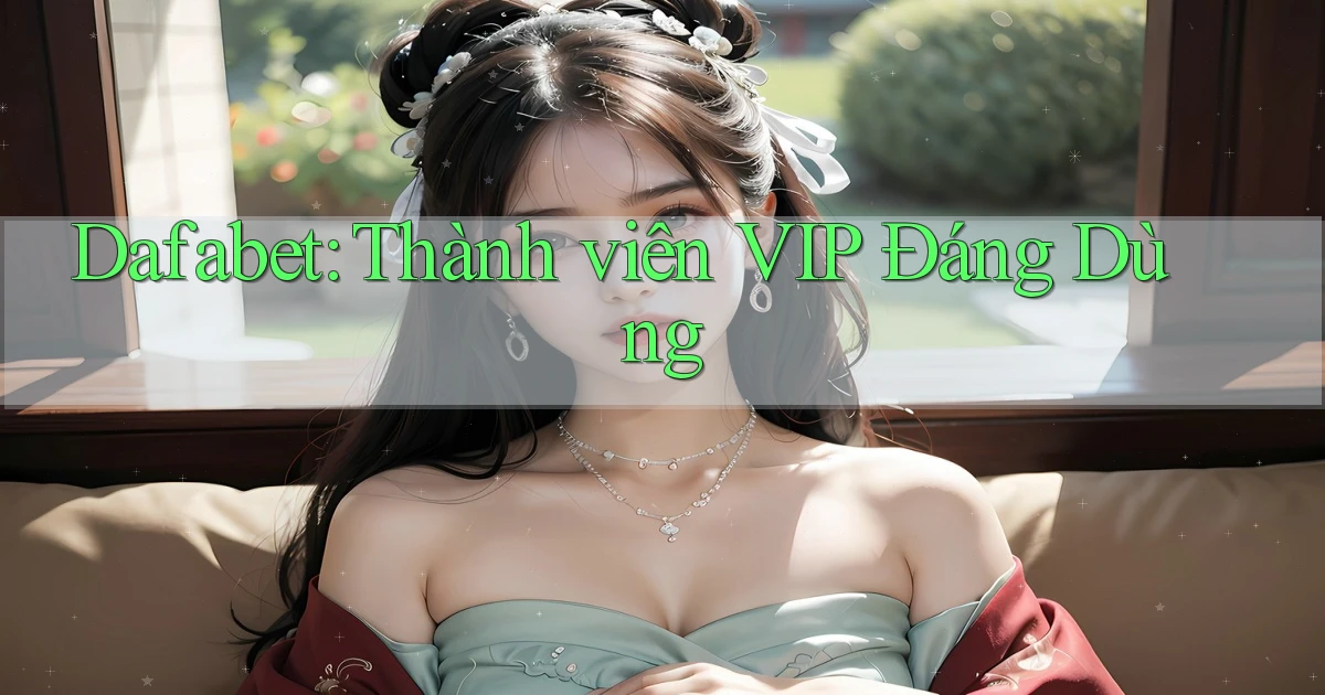 dafabet thành viên vip đáng dùng