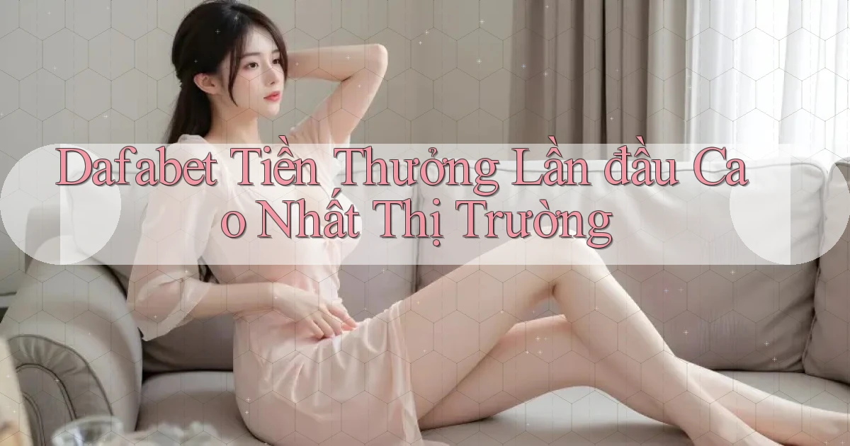 dafabet  tiền thưởng lần đầu cao nhất thị trường