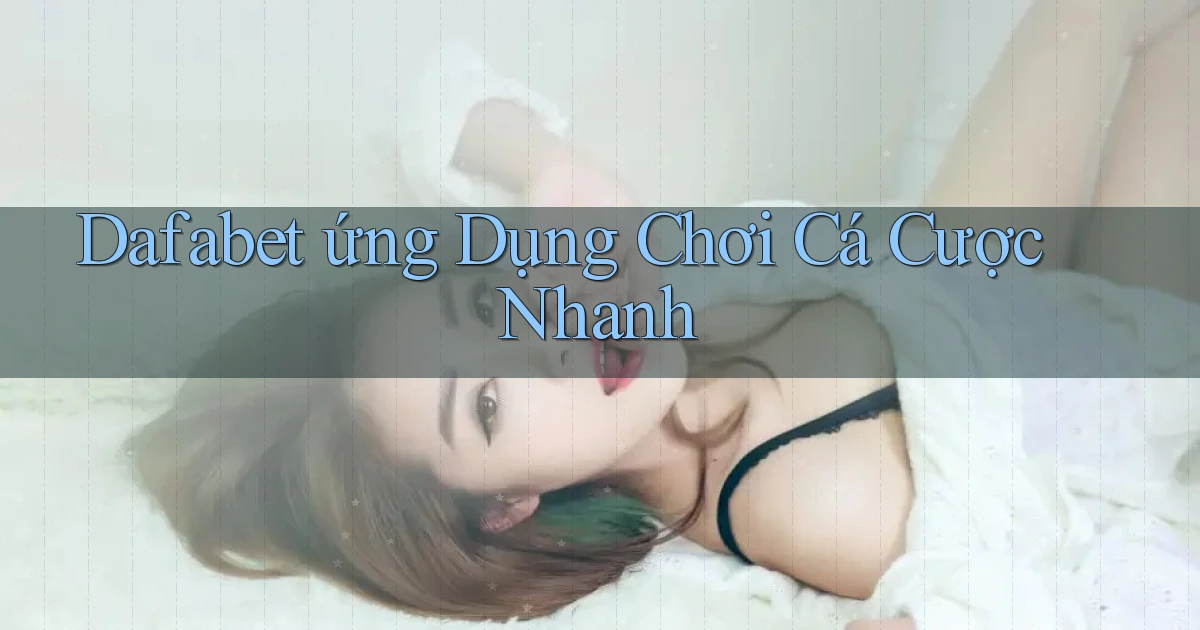 dafabet  ứng dụng chơi cá cược nhanh