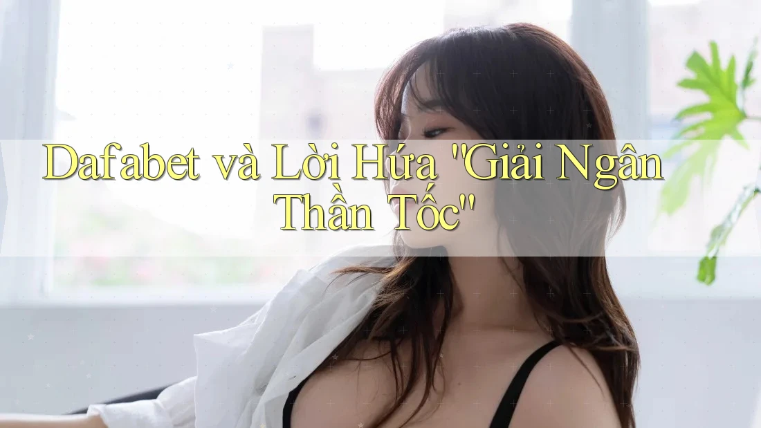 Dafabet và Lời Hứa “Giải Ngân Thần Tốc”