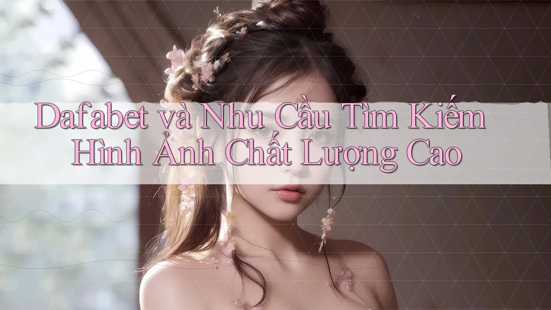 Dafabet và Nhu Cầu Tìm Kiếm Hình Ảnh Chất Lượng Cao