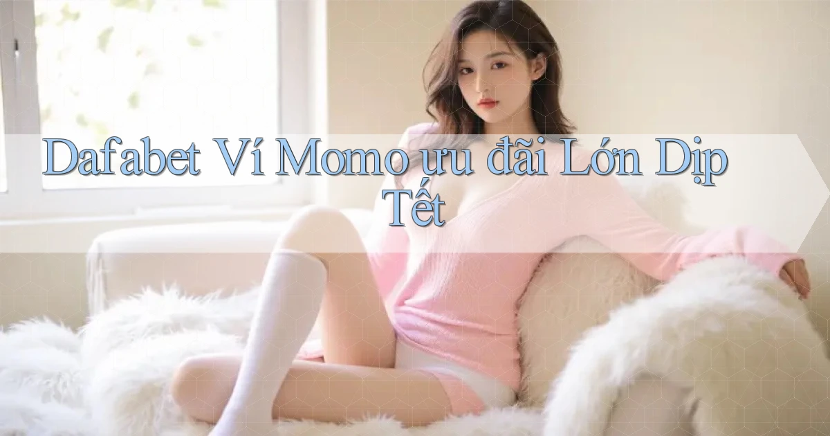 dafabet ví momo ưu đãi lớn dịp tết