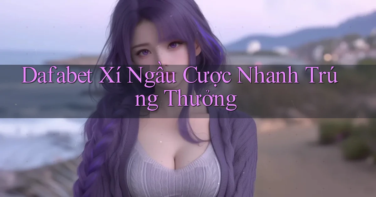 dafabet  xí ngầu cược nhanh trúng thưởng