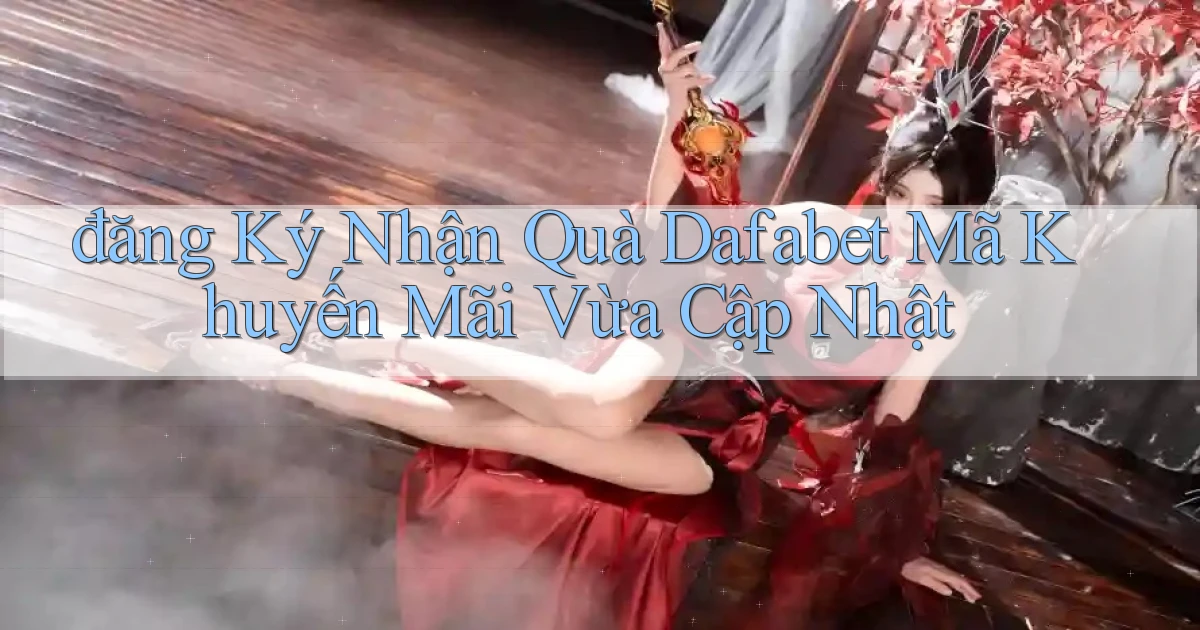 đăng ký nhận quà dafabet mã khuyến mãi vừa cập nhật