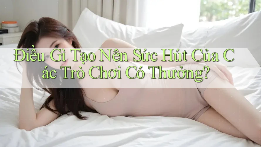 Điều Gì Tạo Nên Sức Hút Của Các Trò Chơi Có Thưởng?