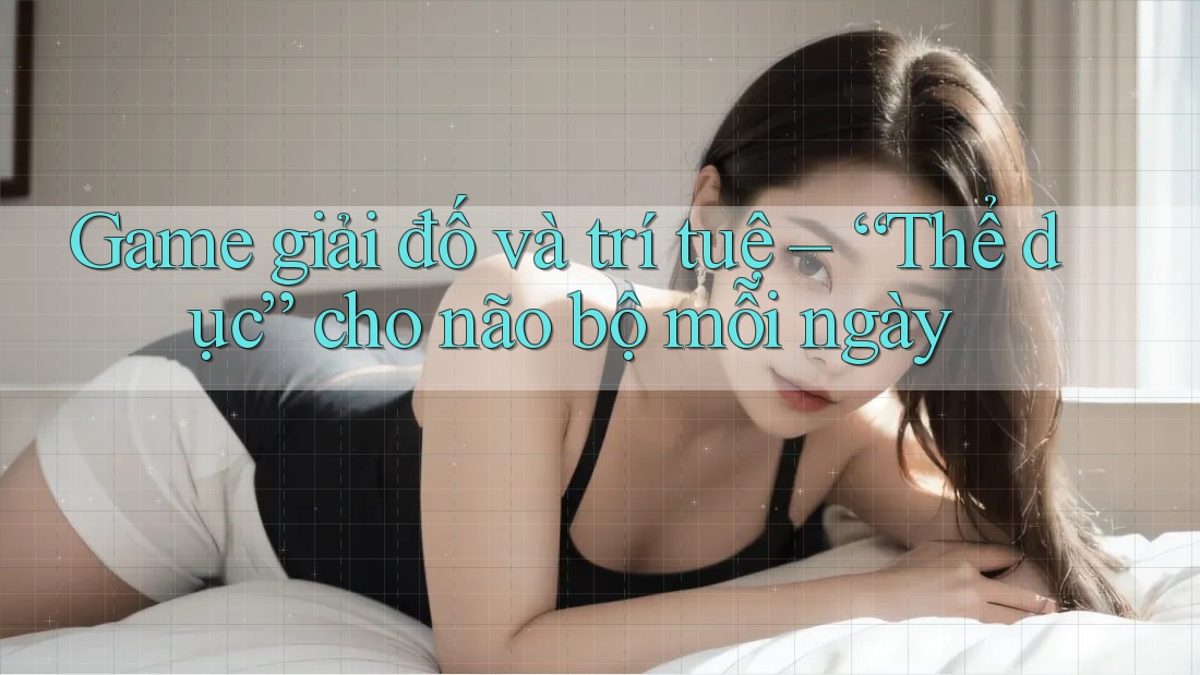 Game giải đố và trí tuệ – “Thể dục” cho não bộ mỗi ngày Game giải đố và trí tuệ – “Thể dục” cho não bộ mỗi ngày