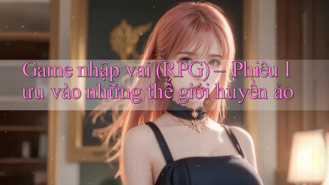 Game nhập vai (RPG) – Phiêu lưu vào những thế giới huyền ảo Game nhập vai (RPG) – Phiêu lưu vào những thế giới huyền ảo