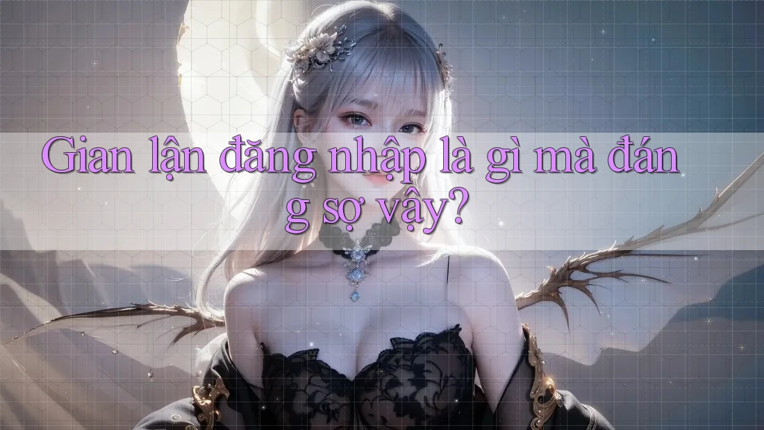 Gian lận đăng nhập là gì mà đáng sợ vậy?