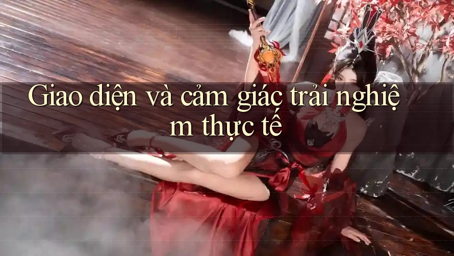 Giao diện và cảm giác trải nghiệm thực tế