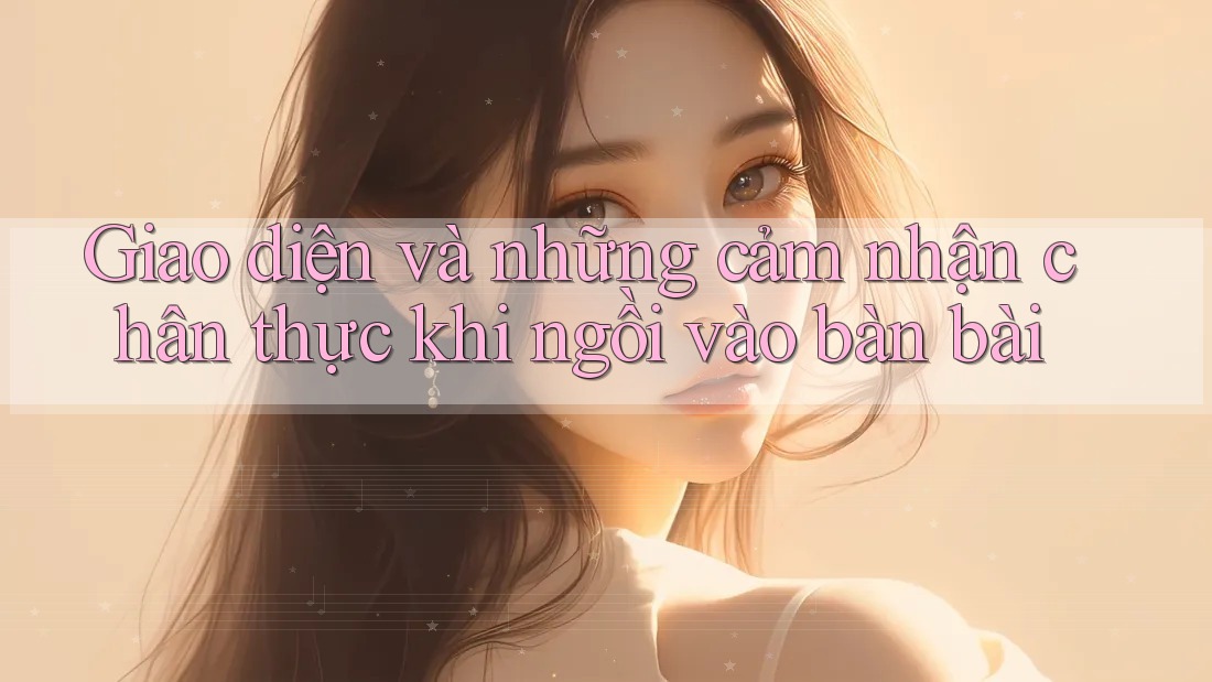 Giao diện và những cảm nhận chân thực khi ngồi vào bàn bài