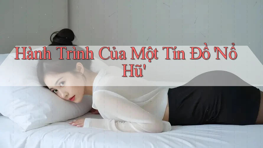 Hành Trình Của Một Tín Đồ 'Nổ Hũ'