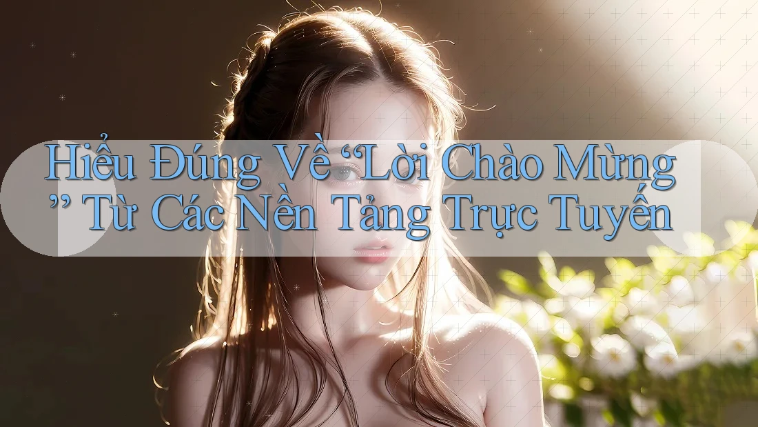 Hiểu Đúng Về “Lời Chào Mừng” Từ Các Nền Tảng Trực Tuyến