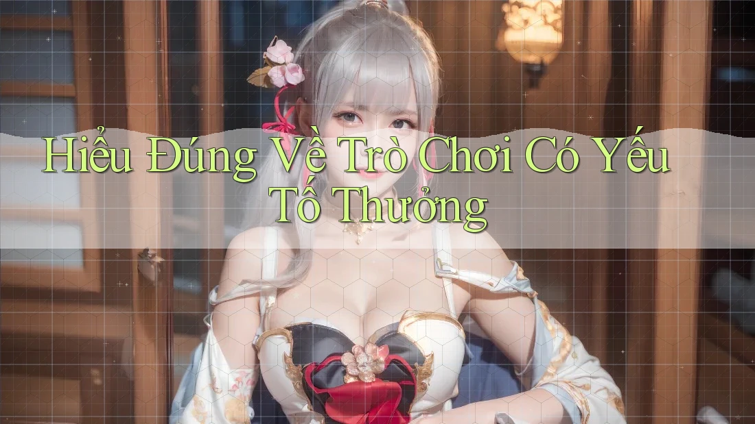 Hiểu Đúng Về Trò Chơi Có Yếu Tố Thưởng Hiểu Đúng Về Trò Chơi Có Yếu Tố Thưởng
