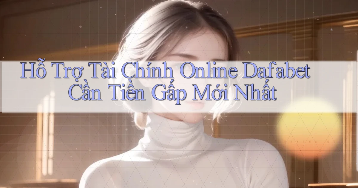 hỗ trợ tài chính online dafabet cần tiền gấp mới nhất