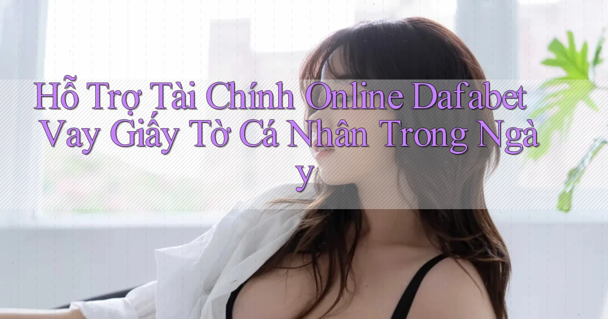 hỗ trợ tài chính online dafabet vay giấy tờ cá nhân trong ngày