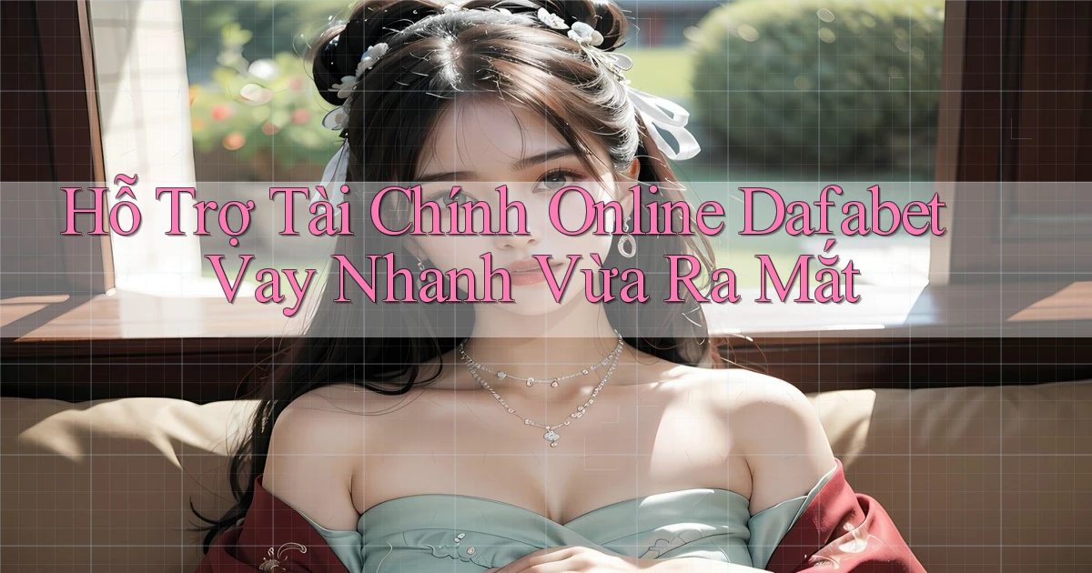 hỗ trợ tài chính online dafabet vay nhanh vừa ra mắt