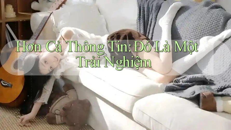 Hơn Cả Thông Tin: Đó Là Một Trải Nghiệm