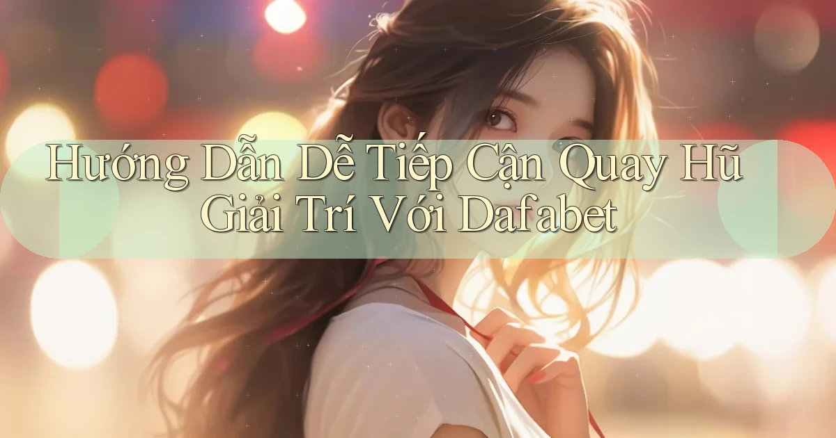 hướng dẫn dễ tiếp cận quay hũ giải trí với dafabet