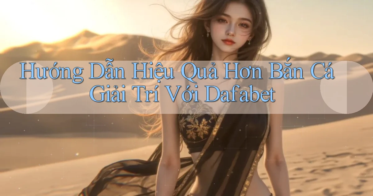 hướng dẫn hiệu quả hơn bắn cá giải trí với dafabet