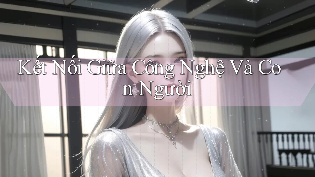 Kết Nối Giữa Công Nghệ Và Con Người