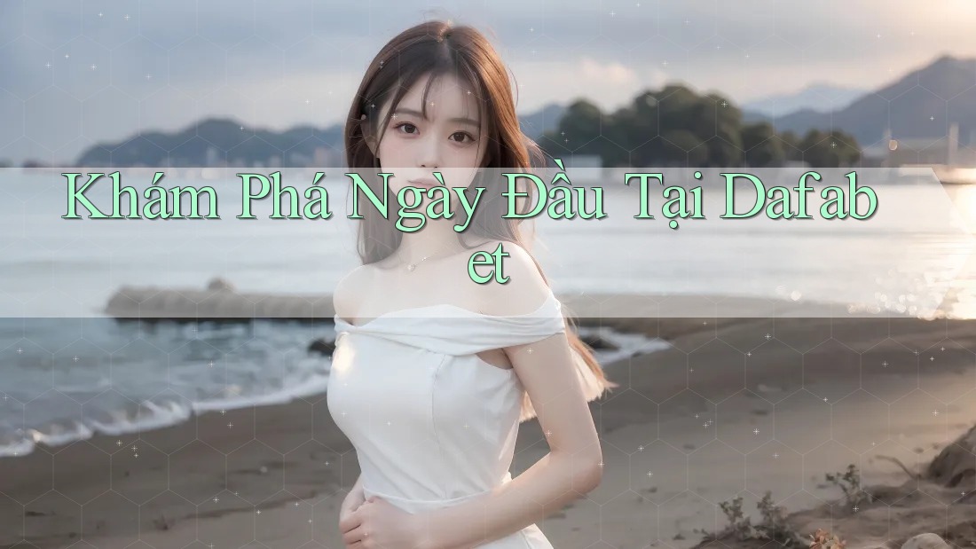 Khám Phá Ngày Đầu Tại Dafabet