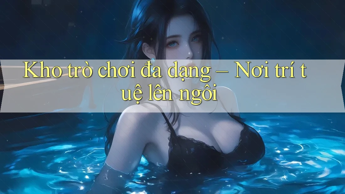 Kho trò chơi đa dạng – Nơi trí tuệ lên ngôi