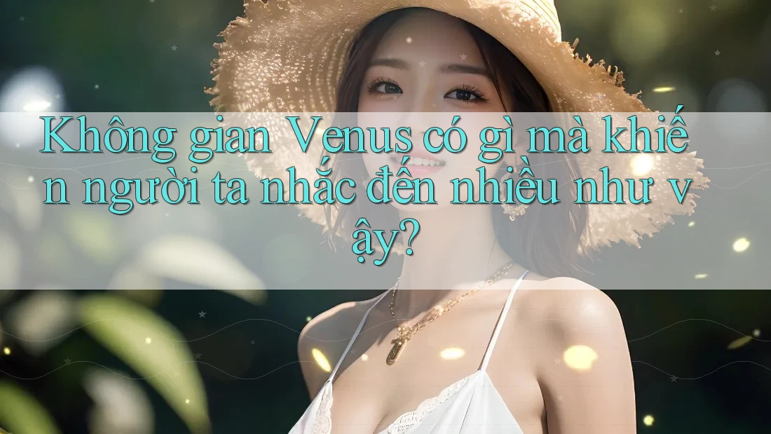 Không gian Venus có gì mà khiến người ta nhắc đến nhiều như vậy?