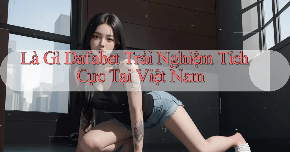 là gì dafabet trải nghiệm tích cực tại việt nam