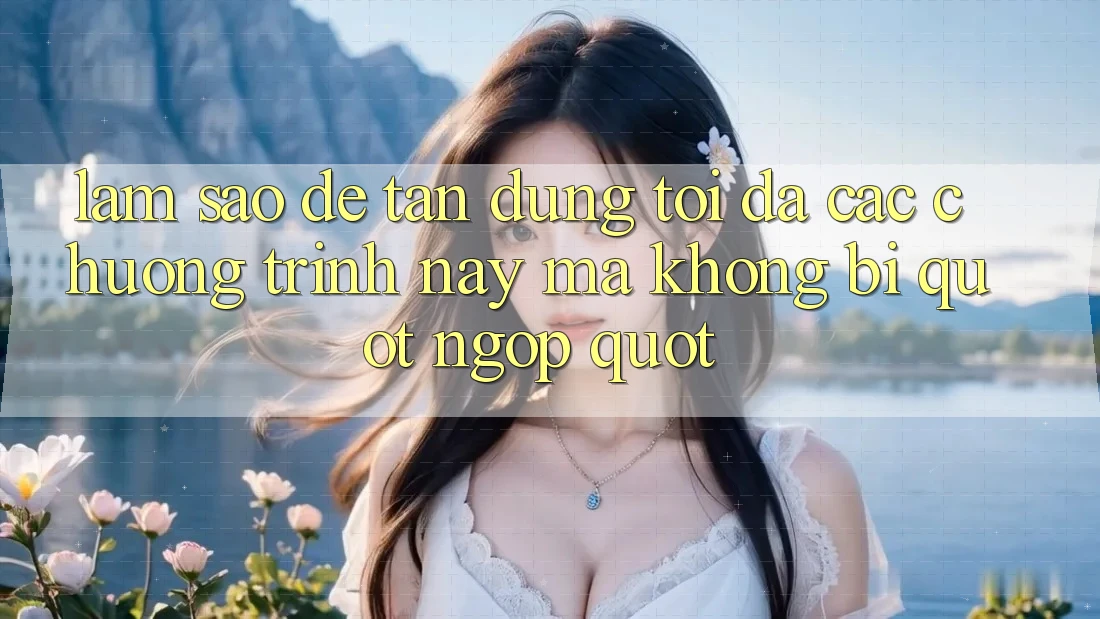 Làm sao để tận dụng tối đa các chương trình này mà không bị " ngợp" ?