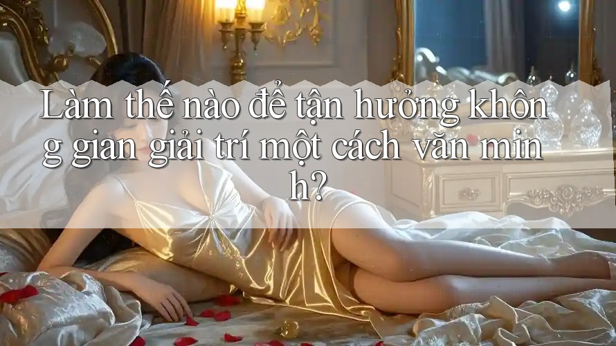 Làm thế nào để tận hưởng không gian giải trí một cách văn minh?