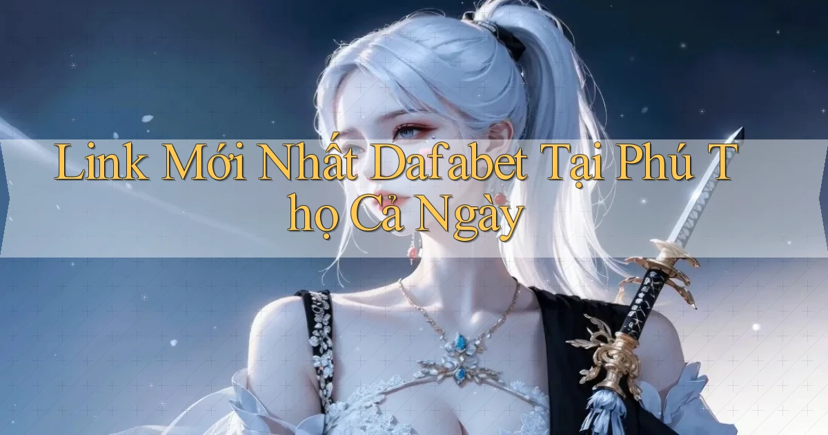 link mới nhất dafabet tại Phú Thọ cả ngày