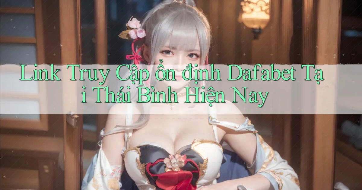 link truy cập ổn định dafabet tại Thái Bình hiện nay