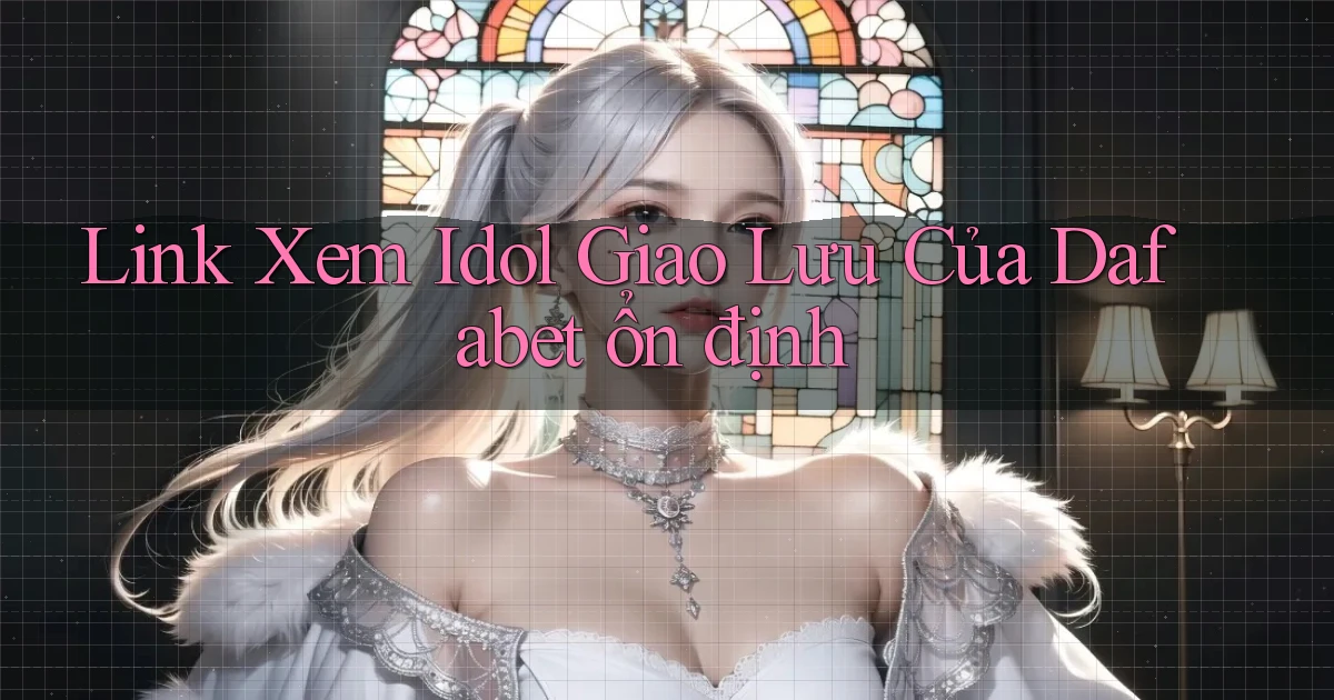 link xem idol giao lưu của dafabet ổn định