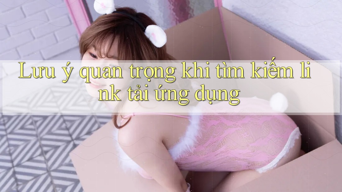 Lưu ý quan trọng khi tìm kiếm link tải ứng dụng