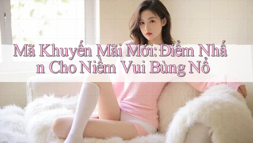 Mã Khuyến Mãi Mới: Điểm Nhấn Cho Niềm Vui Bùng Nổ