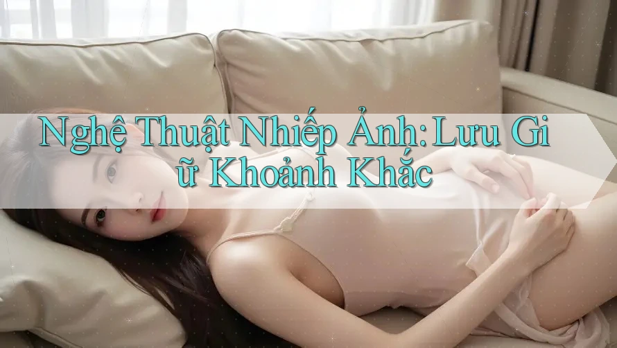 Nghệ Thuật Nhiếp Ảnh: Lưu Giữ Khoảnh Khắc