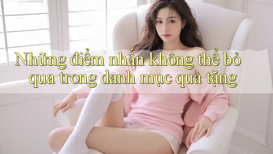 Những điểm nhấn không thể bỏ qua trong danh mục quà tặng